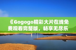 《Gogogo精彩大片在线免费观看完整版，畅享无尽乐趣》