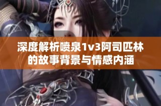 深度解析喷泉1v3阿司匹林的故事背景与情感内涵