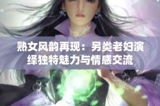 熟女风韵再现：另类老妇演绎独特魅力与情感交流