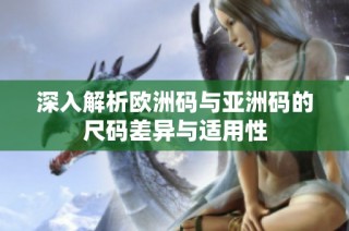 深入解析欧洲码与亚洲码的尺码差异与适用性