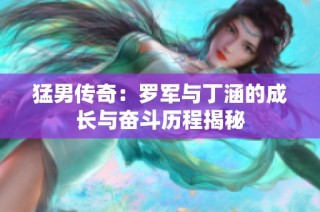 猛男传奇：罗军与丁涵的成长与奋斗历程揭秘