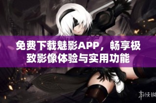 免费下载魅影APP，畅享极致影像体验与实用功能