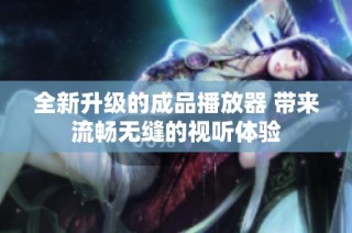 全新升级的成品播放器 带来流畅无缝的视听体验