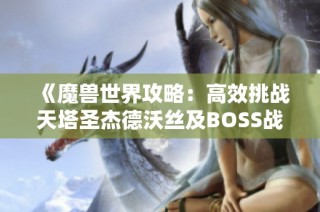 《魔兽世界攻略：高效挑战天塔圣杰德沃丝及BOSS战解析》