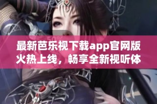 最新芭乐视下载app官网版火热上线，畅享全新视听体验