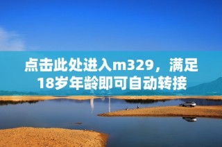 点击此处进入m329，满足18岁年龄即可自动转接