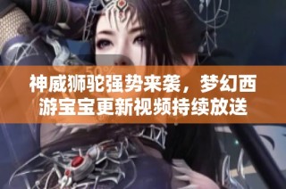 神威狮驼强势来袭，梦幻西游宝宝更新视频持续放送