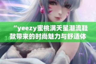 “yeezy蜜桃满天星潮流鞋款带来的时尚魅力与舒适体验”