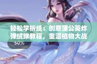 轻松学折纸：创意蒲公英炸弹绒球教程，重温植物大战僵尸的乐趣