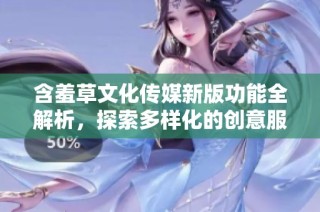 含羞草文化传媒新版功能全解析，探索多样化的创意服务