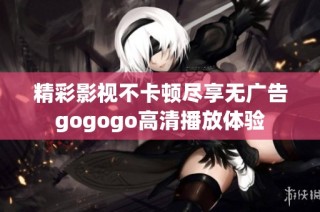 精彩影视不卡顿尽享无广告gogogo高清播放体验