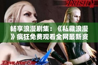 畅享浪漫剧集：《私藏浪漫》疯狂免费观看全网最新资源