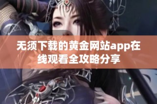 无须下载的黄金网站app在线观看全攻略分享