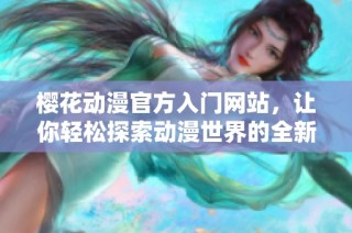 樱花动漫官方入门网站，让你轻松探索动漫世界的全新体验