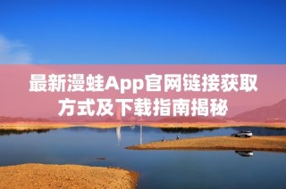 最新漫蛙App官网链接获取方式及下载指南揭秘