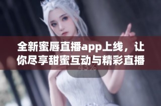 全新蜜唇直播app上线，让你尽享甜蜜互动与精彩直播体验