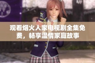 观看烟火人家电视剧全集免费，畅享温情家庭故事