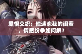 爱恨交织：他迷恋我的闺蜜，情感纷争如何解？