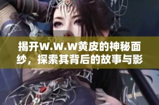 揭开W.W.W黄皮的神秘面纱，探索其背后的故事与影响