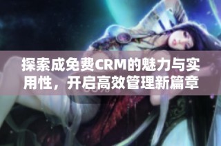 探索成免费CRM的魅力与实用性，开启高效管理新篇章