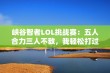 峡谷智者LOL挑战赛：五人合力三人不敌，我轻松打过