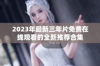 2023年最新三年片免费在线观看的全新推荐合集