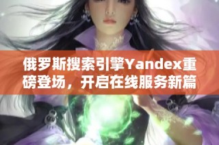 俄罗斯搜索引擎Yandex重磅登场，开启在线服务新篇章