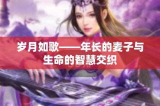 岁月如歌——年长的麦子与生命的智慧交织