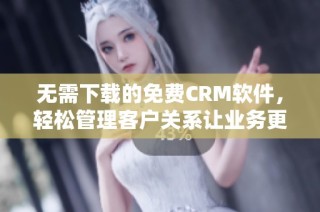 无需下载的免费CRM软件，轻松管理客户关系让业务更高效