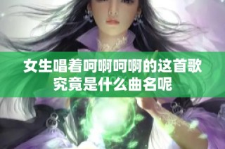 女生唱着呵啊呵啊的这首歌究竟是什么曲名呢