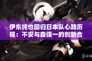 伊东纯也回归日本队心路历程：不安与森保一的创新合作