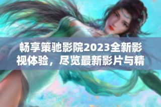 畅享策驰影院2023全新影视体验，尽览最新影片与精彩内容！