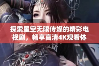 探索星空无限传媒的精彩电视剧，畅享高清4K观看体验！