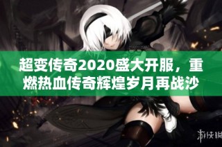 超变传奇2020盛大开服，重燃热血传奇辉煌岁月再战沙场！