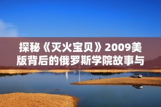 探秘《灭火宝贝》2009美版背后的俄罗斯学院故事与魅力