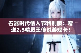 石器时代情人节特别版：赠送2.5精灵王传说游戏卡！