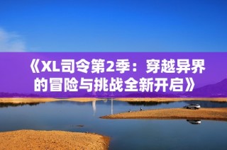 《XL司令第2季：穿越异界的冒险与挑战全新开启》