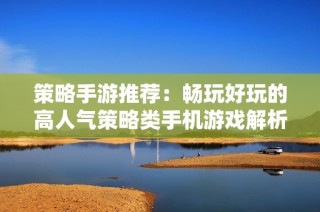 策略手游推荐：畅玩好玩的高人气策略类手机游戏解析
