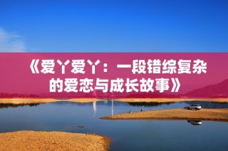 《爱丫爱丫：一段错综复杂的爱恋与成长故事》