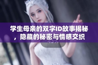 学生母亲的双字ID故事揭秘，隐藏的秘密与情感交织