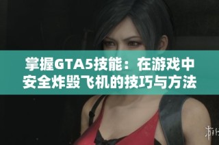 掌握GTA5技能：在游戏中安全炸毁飞机的技巧与方法