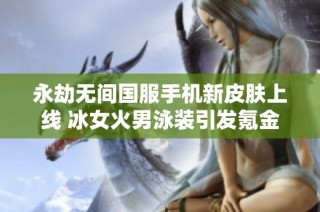 永劫无间国服手机新皮肤上线 冰女火男泳装引发氪金潮