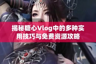 揭秘糖心Vlog中的多种实用技巧与免费资源攻略