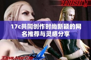 17c共同创作时尚新颖的网名推荐与灵感分享