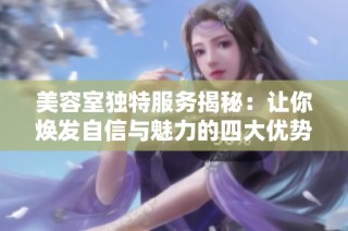 美容室独特服务揭秘：让你焕发自信与魅力的四大优势