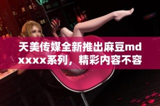 天美传媒全新推出麻豆mdxxxx系列，精彩内容不容错过