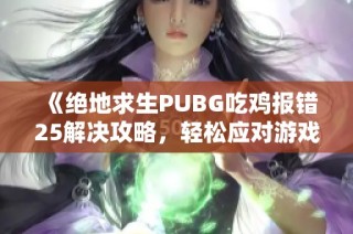《绝地求生PUBG吃鸡报错25解决攻略，轻松应对游戏问题》