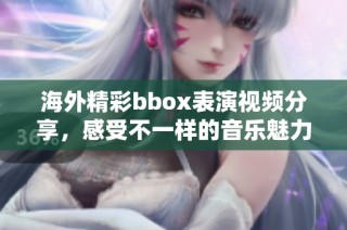 海外精彩bbox表演视频分享，感受不一样的音乐魅力