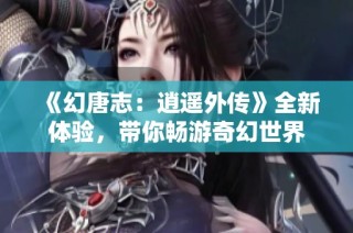 《幻唐志：逍遥外传》全新体验，带你畅游奇幻世界
