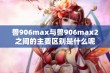 兽906max与兽906max2之间的主要区别是什么呢